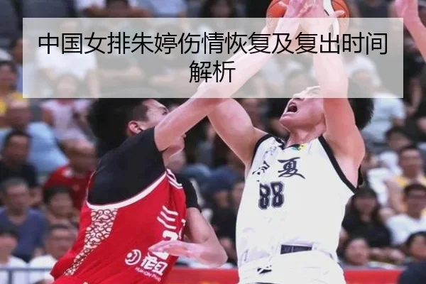 中国女排朱婷伤情恢复及复出时间解析